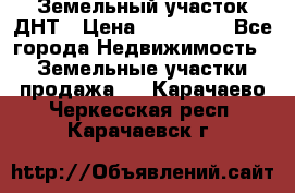 Земельный участок ДНТ › Цена ­ 550 000 - Все города Недвижимость » Земельные участки продажа   . Карачаево-Черкесская респ.,Карачаевск г.